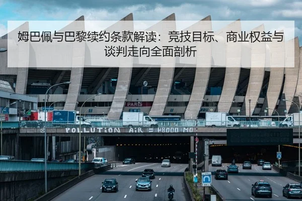 姆巴佩与巴黎续约条款解读：竞技目标、商业权益与谈判走向全面剖析