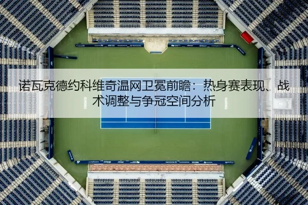 诺瓦克德约科维奇温网卫冕前瞻：热身赛表现、战术调整与争冠空间分析