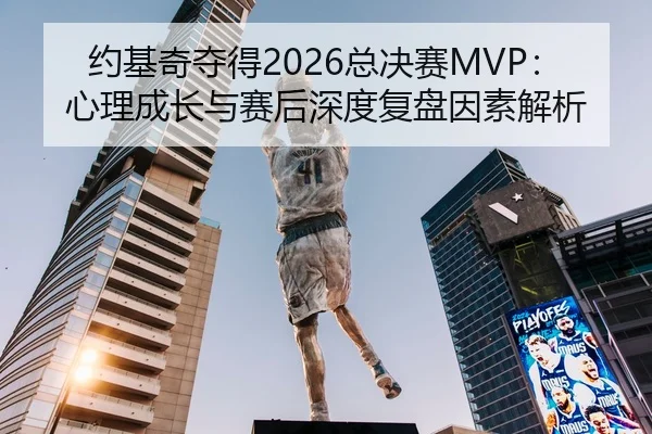 约基奇夺得2026总决赛MVP：心理成长与赛后深度复盘因素解析