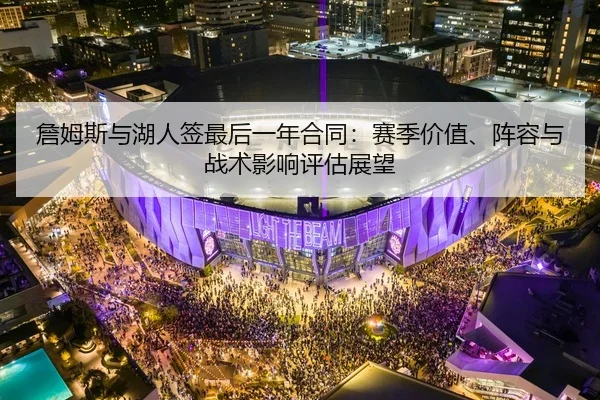 詹姆斯与湖人签最后一年合同：赛季价值、阵容与战术影响评估展望