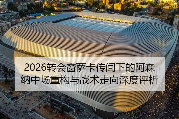 2026转会窗萨卡传闻下的阿森纳中场重构与战术走向深度评析